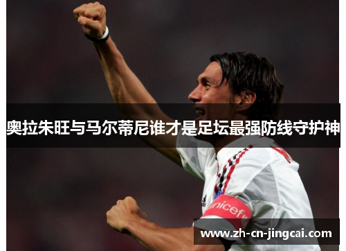 奥拉朱旺与马尔蒂尼谁才是足坛最强防线守护神