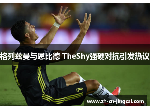 格列兹曼与恩比德 TheShy强硬对抗引发热议